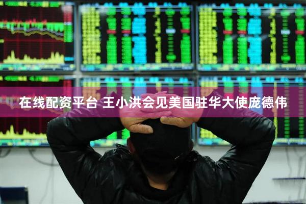 在线配资平台 王小洪会见美国驻华大使庞德伟