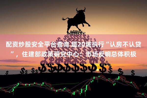 配资炒股安全平台查询 超20城执行“认房不认贷”，住建部政策研究中心：市场反响总体积极