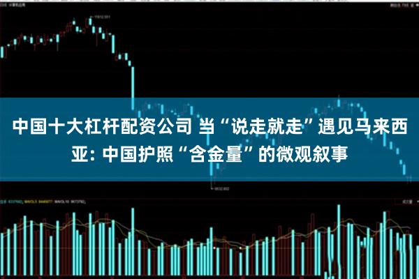 中国十大杠杆配资公司 当“说走就走”遇见马来西亚: 中国护照“含金量”的微观叙事