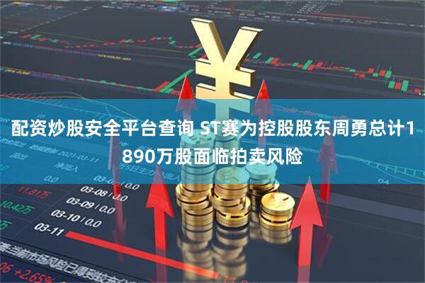 配资炒股安全平台查询 ST赛为控股股东周勇总计1890万股面临拍卖风险
