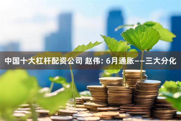 中国十大杠杆配资公司 赵伟: 6月通胀——三大分化