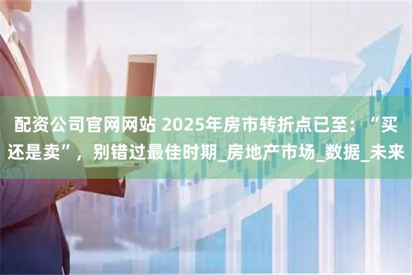配资公司官网网站 2025年房市转折点已至：“买还是卖”，别错过最佳时期_房地产市场_数据_未来