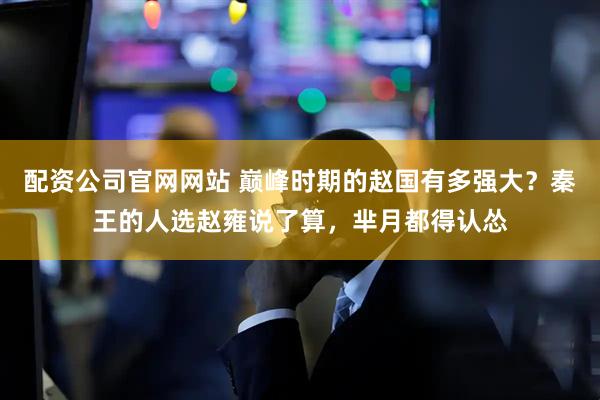 配资公司官网网站 巅峰时期的赵国有多强大？秦王的人选赵雍说了算，芈月都得认怂