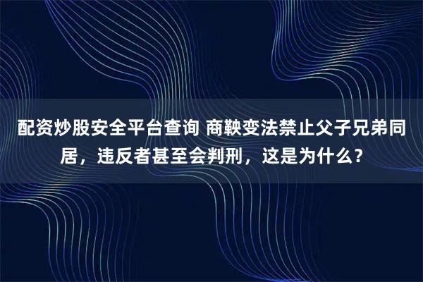 配资炒股安全平台查询 商鞅变法禁止父子兄弟同居，违反者甚至会判刑，这是为什么？