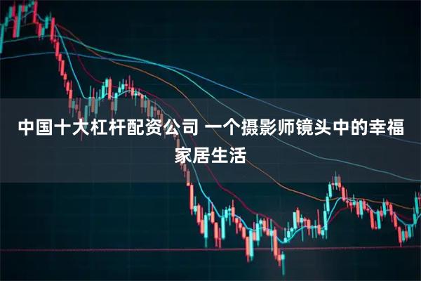 中国十大杠杆配资公司 一个摄影师镜头中的幸福家居生活
