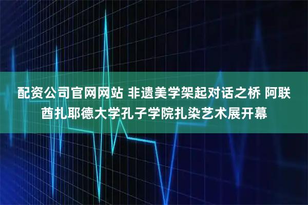 配资公司官网网站 非遗美学架起对话之桥 阿联酋扎耶德大学孔子学院扎染艺术展开幕