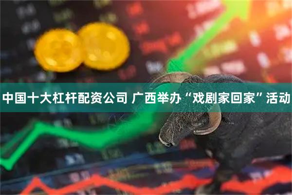 中国十大杠杆配资公司 广西举办“戏剧家回家”活动