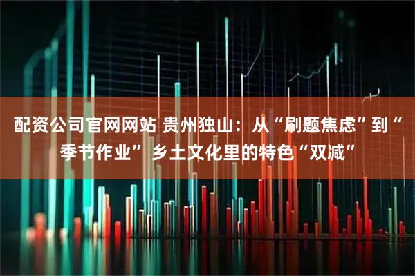 配资公司官网网站 贵州独山：从“刷题焦虑”到“季节作业” 乡土文化里的特色“双减”