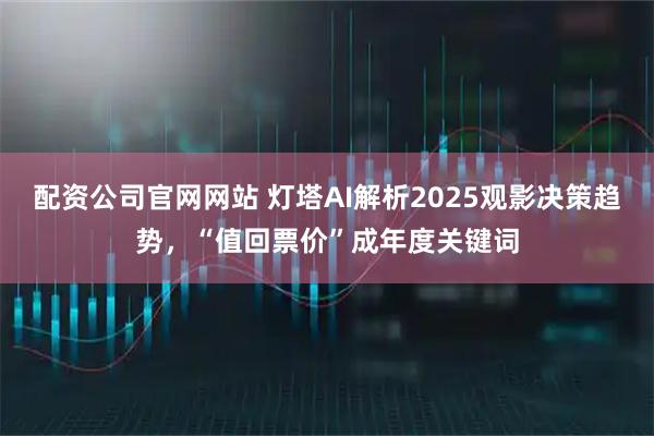 配资公司官网网站 灯塔AI解析2025观影决策趋势，“值回票价”成年度关键词