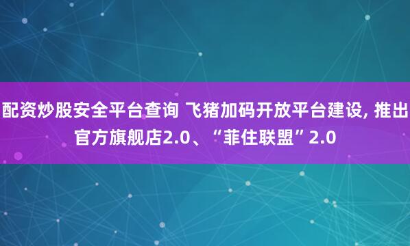 配资炒股安全平台查询 飞猪加码开放平台建设, 推出官方旗舰店2.0、“菲住联盟”2.0