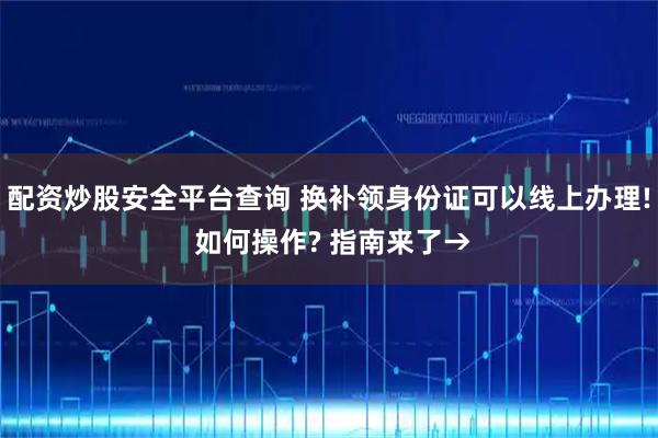 配资炒股安全平台查询 换补领身份证可以线上办理! 如何操作? 指南来了→