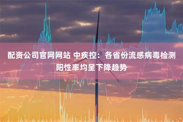 配资公司官网网站 中疾控：各省份流感病毒检测阳性率均呈下降趋势