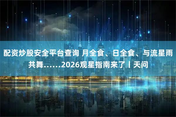 配资炒股安全平台查询 月全食、日全食、与流星雨共舞……2026观星指南来了丨天问