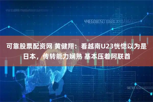 可靠股票配资网 黄健翔：看越南U23恍惚以为是日本，传转能力娴熟 基本压着阿联酋