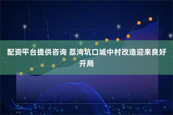 配资平台提供咨询 荔湾坑口城中村改造迎来良好开局