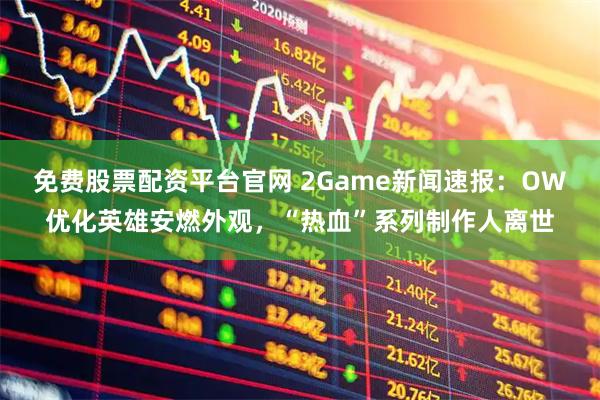 免费股票配资平台官网 2Game新闻速报：OW优化英雄安燃外观，“热血”系列制作人离世