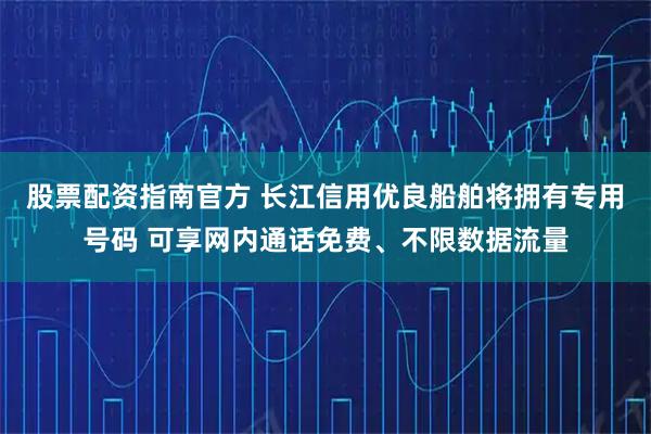 股票配资指南官方 长江信用优良船舶将拥有专用号码 可享网内通话免费、不限数据流量