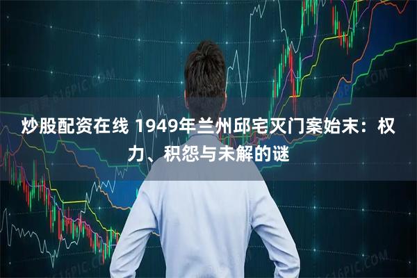 炒股配资在线 1949年兰州邱宅灭门案始末：权力、积怨与未解的谜