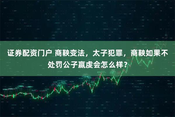 证券配资门户 商鞅变法，太子犯罪，商鞅如果不处罚公子嬴虔会怎么样？