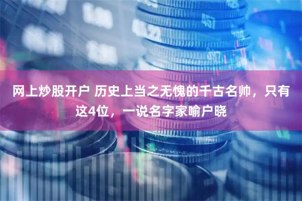 网上炒股开户 历史上当之无愧的千古名帅，只有这4位，一说名字家喻户晓