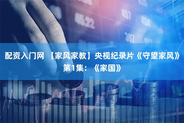 配资入门网 【家风家教】央视纪录片《守望家风》第1集：《家国》