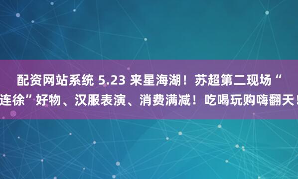配资网站系统 5.23 来星海湖！苏超第二现场“连徐”好物、汉服表演、消费满减！吃喝玩购嗨翻天！