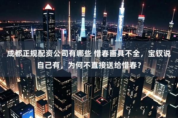 成都正规配资公司有哪些 惜春画具不全，宝钗说自己有，为何不直接送给惜春？