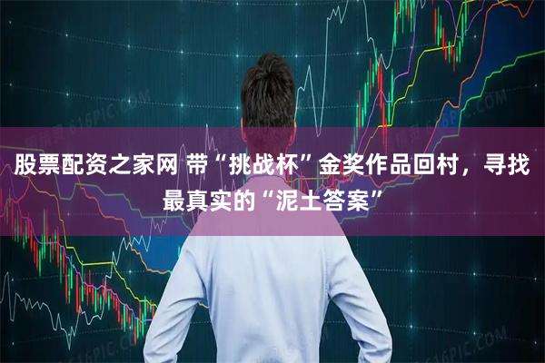 股票配资之家网 带“挑战杯”金奖作品回村，寻找最真实的“泥土答案”
