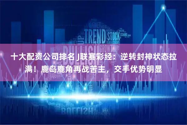 十大配资公司排名 J联赛彩经：逆转封神状态拉满！鹿岛鹿角再战苦主，交手优势明显