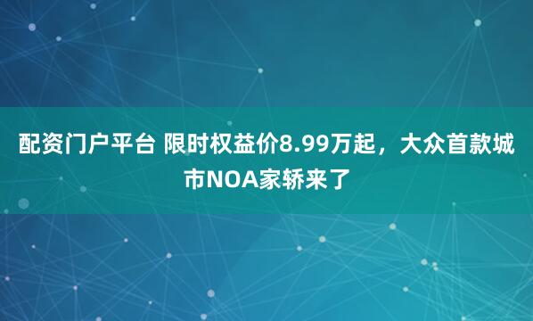 配资门户平台 限时权益价8.99万起，大众首款城市NOA家轿来了