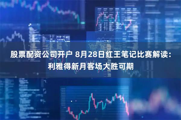 股票配资公司开户 8月28日红王笔记比赛解读：利雅得新月客场大胜可期