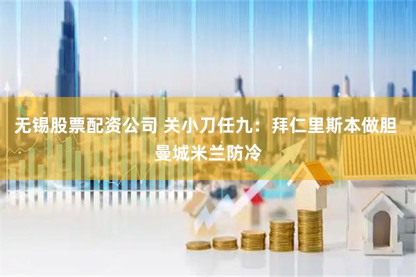 无锡股票配资公司 关小刀任九：拜仁里斯本做胆 曼城米兰防冷