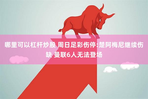 哪里可以杠杆炒股 周日足彩伤停:楚阿梅尼继续伤缺 曼联6人无法登场