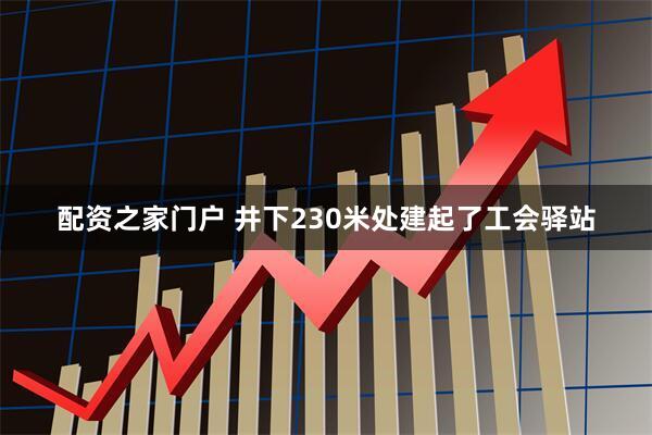 配资之家门户 井下230米处建起了工会驿站