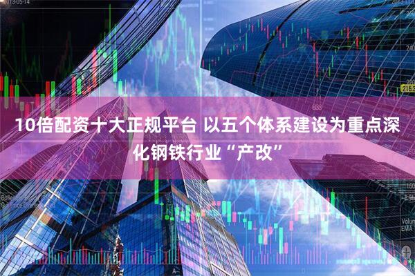 10倍配资十大正规平台 以五个体系建设为重点深化钢铁行业“产改”
