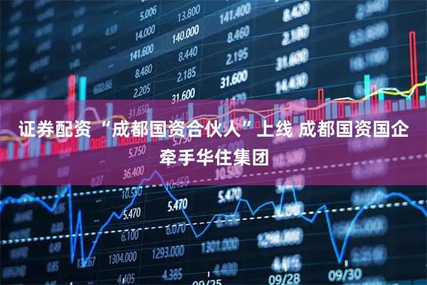 证券配资 “成都国资合伙人”上线 成都国资国企牵手华住集团