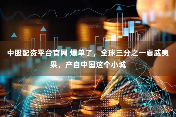 中股配资平台官网 爆单了，全球三分之一夏威夷果，产自中国这个小城