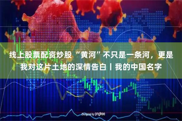 线上股票配资炒股 “黄河”不只是一条河，更是我对这片土地的深情告白丨我的中国名字