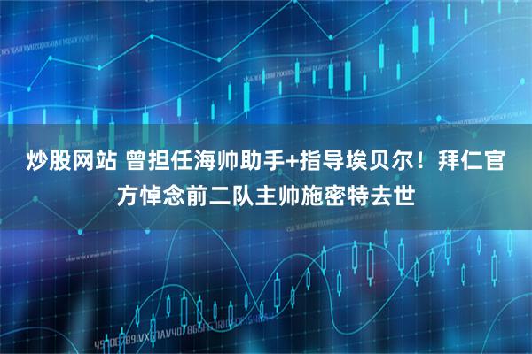 炒股网站 曾担任海帅助手+指导埃贝尔！拜仁官方悼念前二队主帅施密特去世