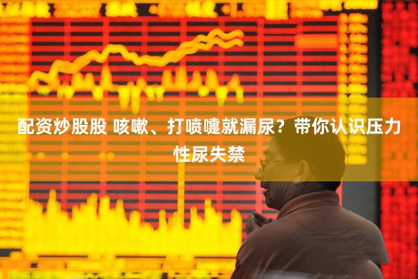 配资炒股股 咳嗽、打喷嚏就漏尿？带你认识压力性尿失禁
